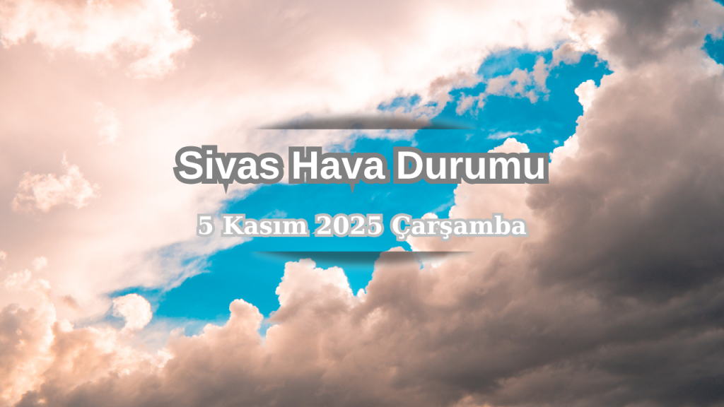 Sivas’ta 5 Kasım 2025 hava durumu: parçalı bulutlar ve serinlik devam ediyor