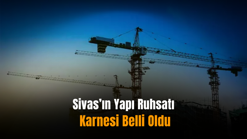 Sivas’ta 2024-2025 için yapı ruhsatı ve iskan rakamları açıklandı
